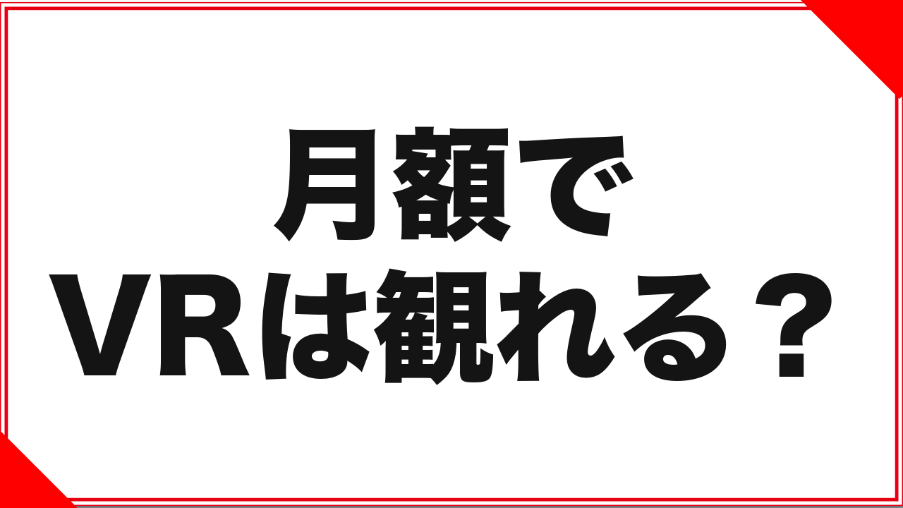 月額プランでVR作品は観られる?加入前に確認すべき1点