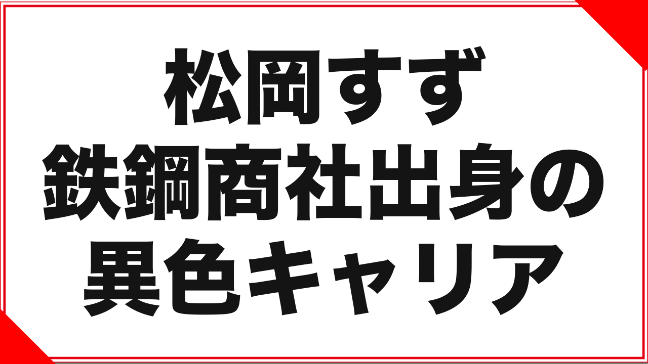 松岡すずという女優：鉄鋼商社出身の異色キャリア